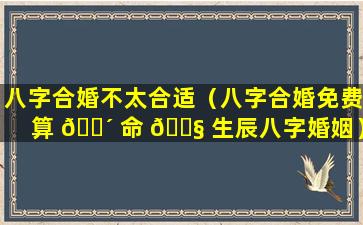 八字合婚不太合适（八字合婚免费算 🐴 命 🐧 生辰八字婚姻）